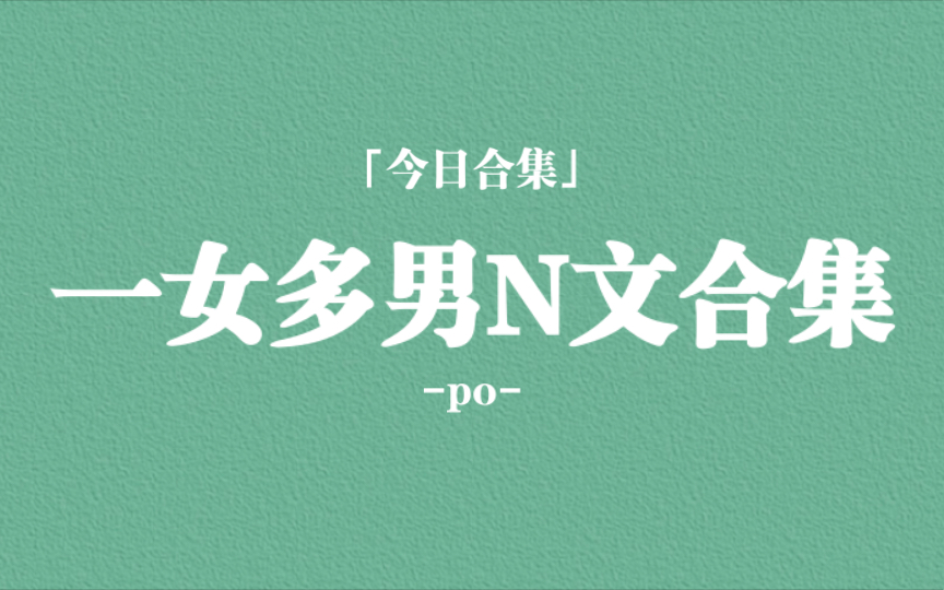 一女多男N*文合集，贫穷坚韧女，没心没肺海王，攻略各色大佬，撩遍各路男神！