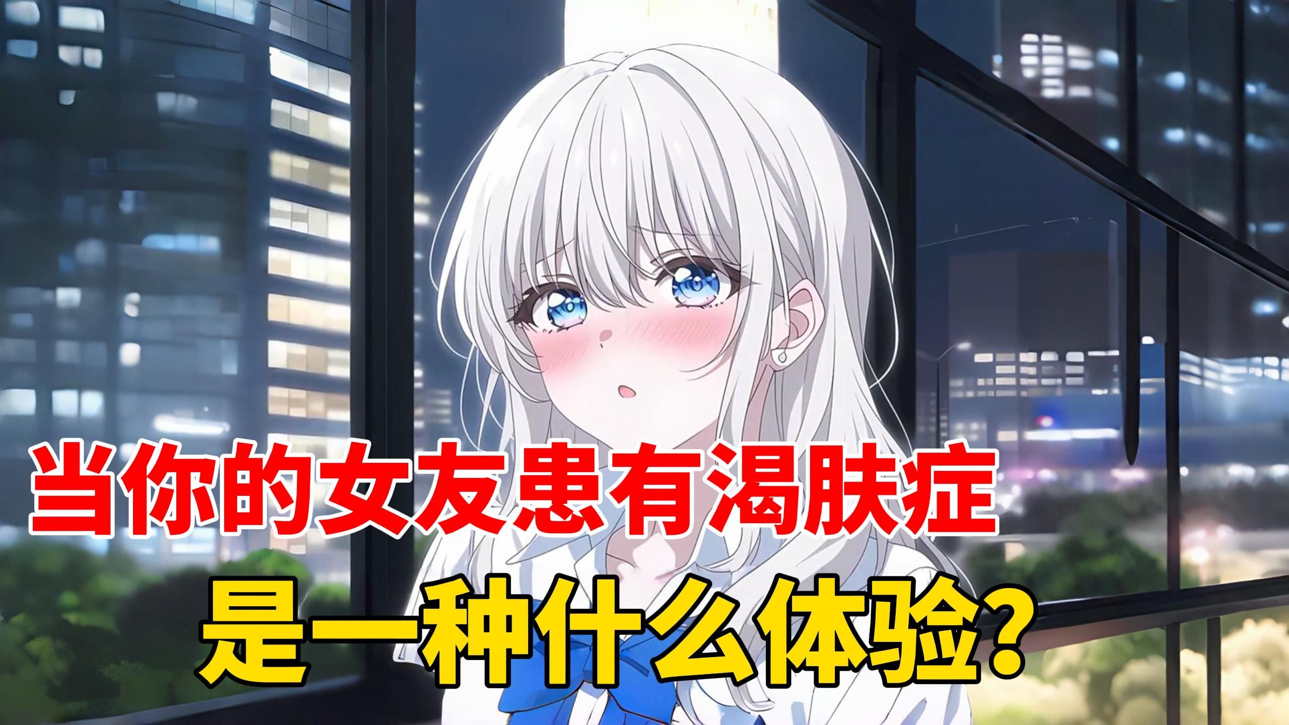 【一口气看完】当你的女友患有渴肤症，是一种什么体验？