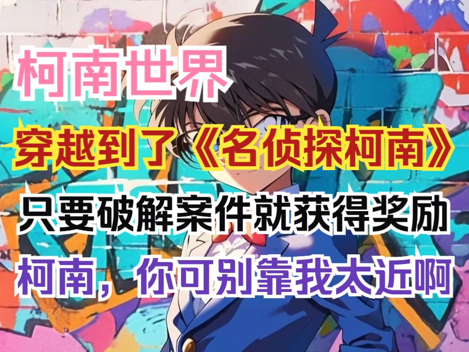 我是一名知名侦探，莫名其妙就穿越到了《名侦探柯南》的世界里。在这里，只要能够成功破解案件，就能获得奖励。可是，柯南，你可别靠我太近啊，离我远一点。