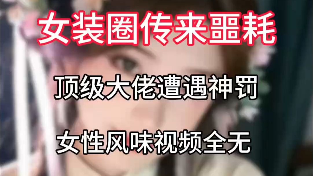 女装圈传来噩耗，顶级大佬遭遇神罚，女性风味视频全无