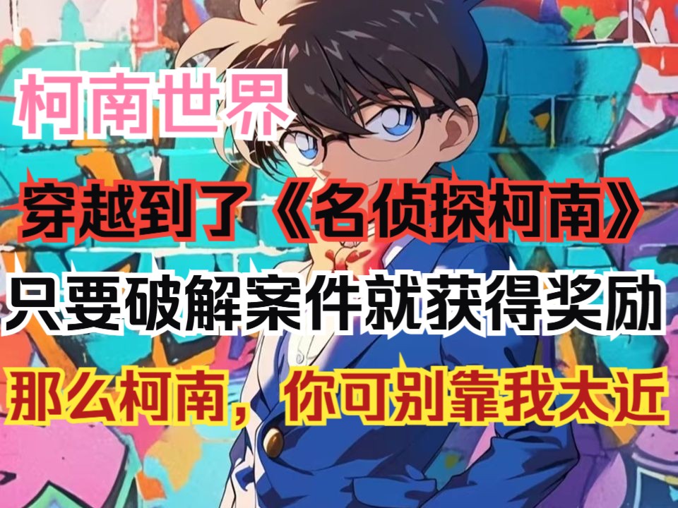 我是一名知名侦探，莫名其妙就穿越到了《名侦探柯南》的世界里。在这里，只要能够成功破解案件，就能获得奖励。可是，柯南，你可别靠我太近啊，离我远一点。
