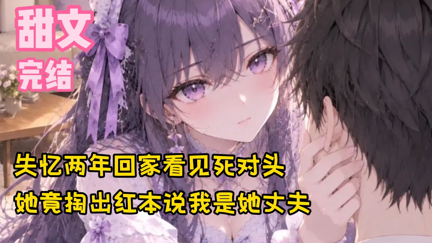 【完结甜文】失忆两年回家看见死对头，她竟掏出红本说我是她丈夫~一口气看完
