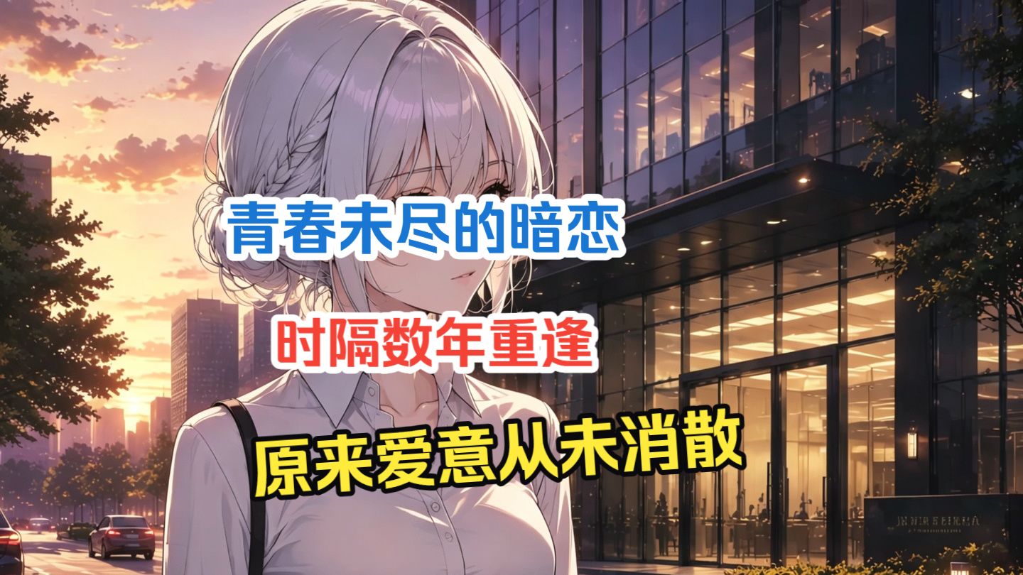 【完结文】青春未尽的暗恋，时隔数年重逢，原来爱意从未消散