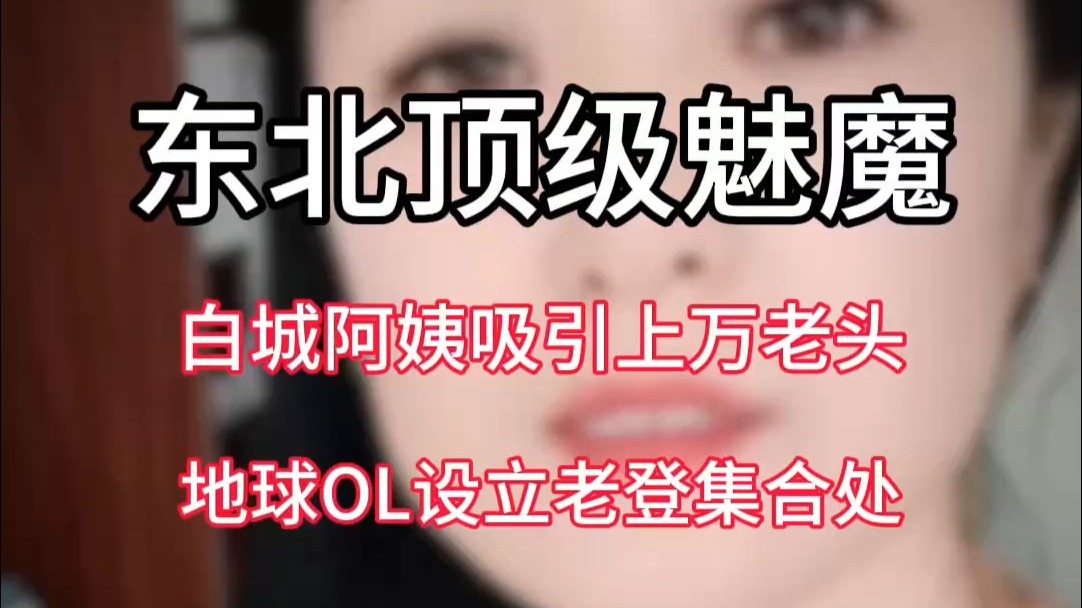 东北顶级魅魔，白城阿姨让无数老头在火车站集合，地球OL设置老登集结点
