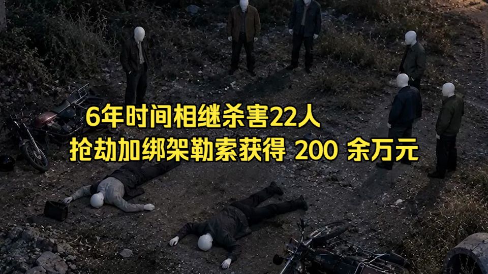 6年时间相继杀害22人，通过抢劫加绑架勒索获得现金 200 余万元