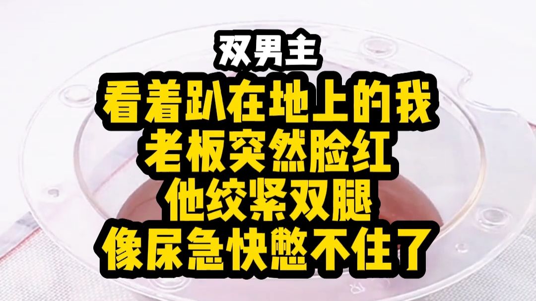 《双男主》看着趴在地上的我， 老板突然脸红， 他绞紧双腿， 像尿急快憋不住了