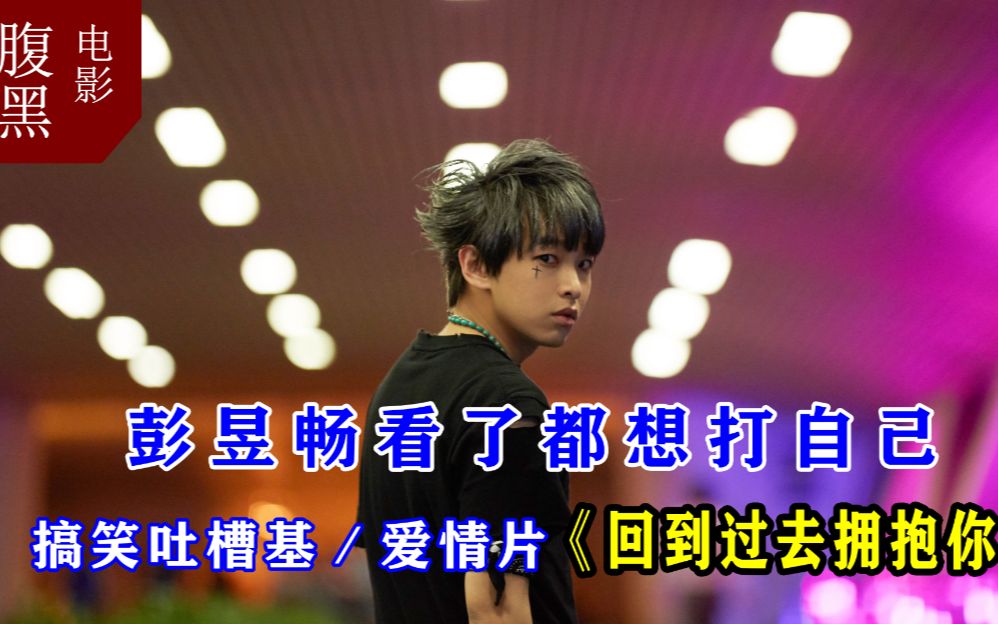 〈腹黑电影〉：彭昱畅看了都想打自己！搞笑吐槽基／爱情片「回到过去拥抱你」，尴尬的台词和剧情让人前列腺发紧......