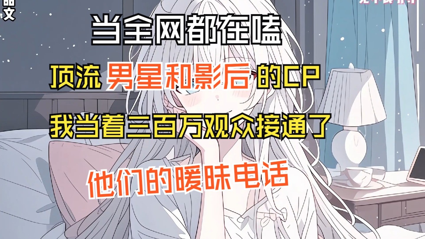 【完结文】当全网都在嗑顶流男星和影后的CP，我当着三百万观众接通了他们的暖昧电话...