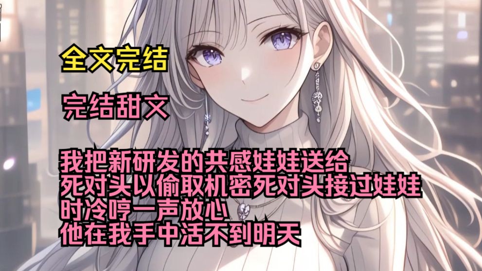 共感娃娃如烟（完结甜文）（全文完结）我把新研发的共感娃娃送给死对头以偷取机密。死对头接过娃娃时冷哼一声，放心，他在我手中活不到明天。